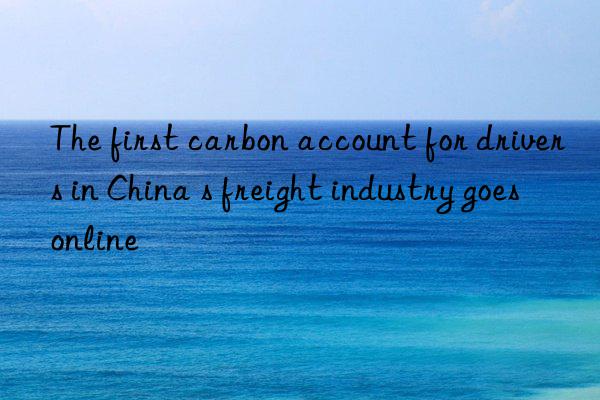 The first carbon account for drivers in China s freight industry goes online