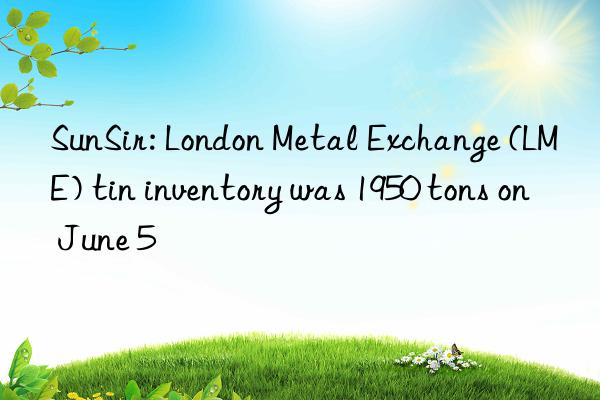 SunSir: London Metal Exchange (LME) tin inventory was 1950 tons on June 5