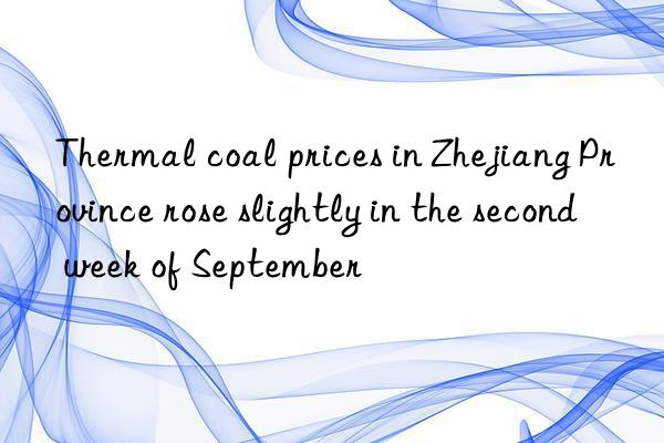 Thermal coal prices in Zhejiang Province rose slightly in the second week of September