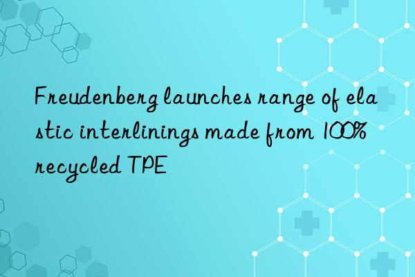 Freudenberg launches range of elastic interlinings made from 100% recycled TPE