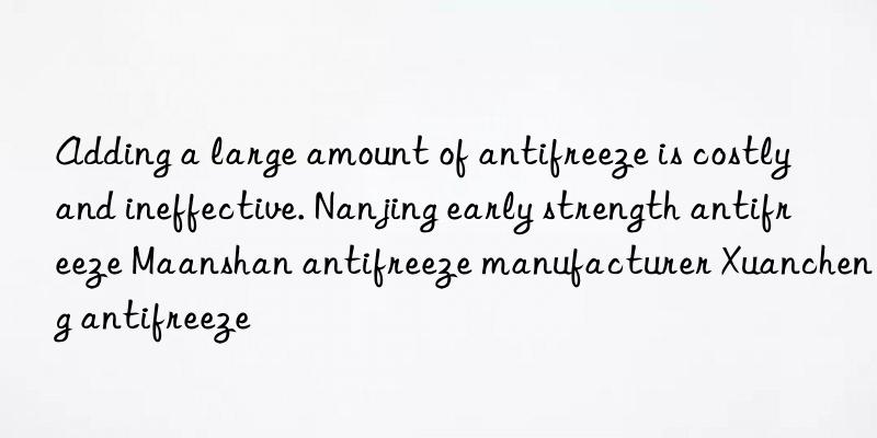 Adding a large amount of antifreeze is costly and ineffective. Nanjing early strength antifreeze Maanshan antifreeze manufacturer Xuancheng antifreeze