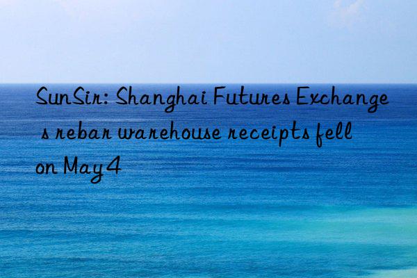 SunSir: Shanghai Futures Exchange s rebar warehouse receipts fell on May 4