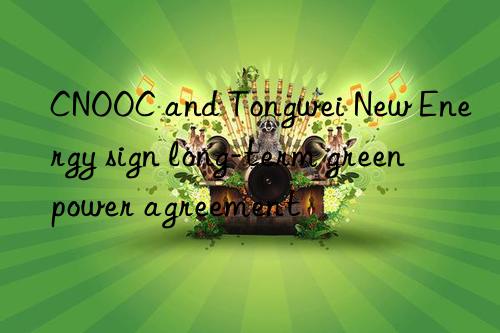 CNOOC and Tongwei New Energy sign long-term green power agreement