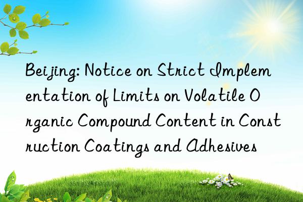 Beijing: Notice on Strict Implementation of Limits on Volatile Organic Compound Content in Construction Coatings and Adhesives