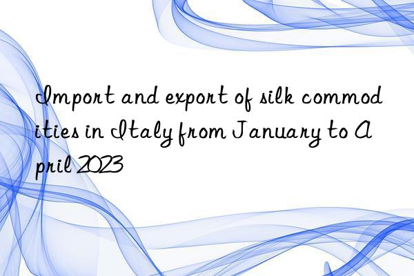 Import and export of silk commodities in Italy from January to April 2023