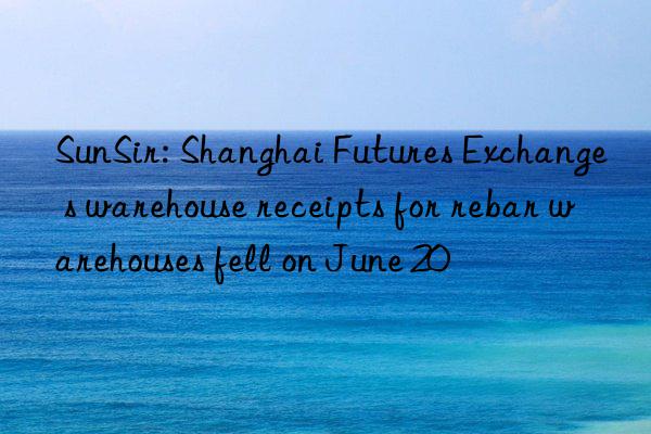 SunSir: Shanghai Futures Exchange s warehouse receipts for rebar warehouses fell on June 20