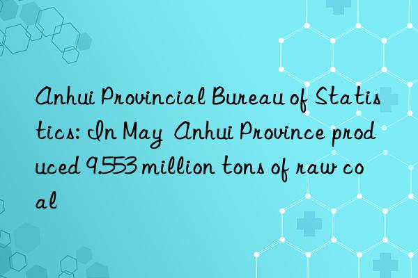 Anhui Provincial Bureau of Statistics: In May  Anhui Province produced 9.553 million tons of raw coal