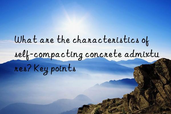 What are the characteristics of self-compacting concrete admixtures? Key points