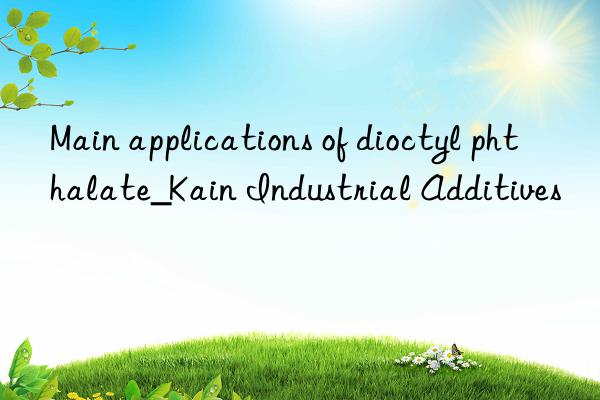 Main applications of dioctyl phthalate_Kain Industrial Additives