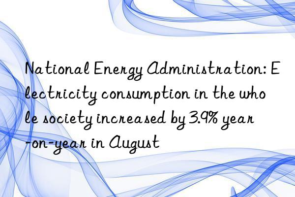 National Energy Administration: Electricity consumption in the whole society increased by 3.9% year-on-year in August