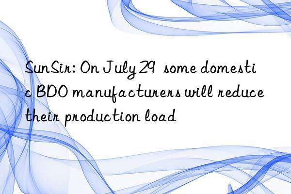 SunSir: On July 29  some domestic BDO manufacturers will reduce their production load