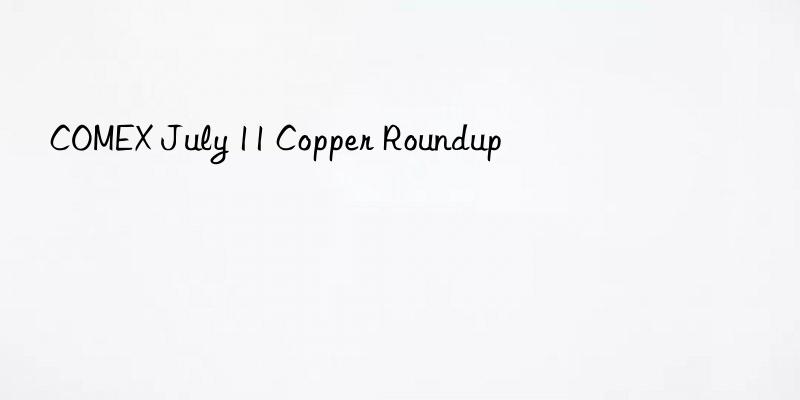 COMEX July 11 Copper Roundup