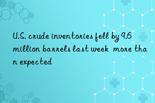 U.S. crude inventories fell by 9.6 million barrels last week  more than expected