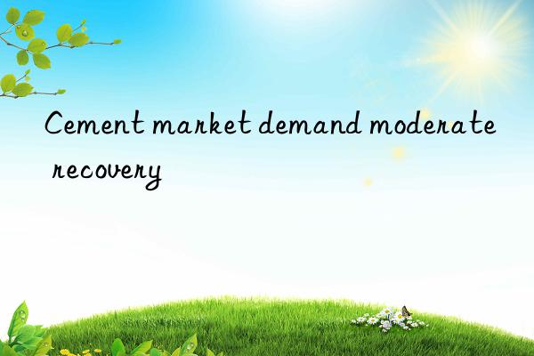 Cement market demand moderate recovery