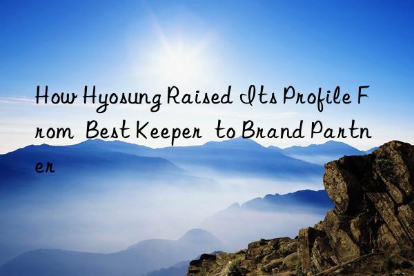 How Hyosung Raised Its Profile From  Best Keeper  to Brand Partner