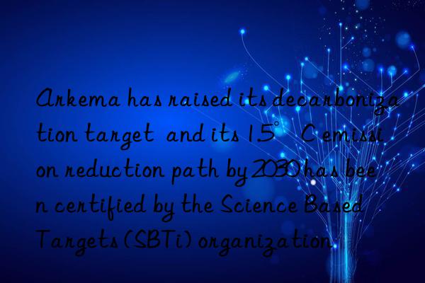 Arkema has raised its decarbonization target  and its 1.5°C emission reduction path by 2030 has been certified by the Science Based Targets (SBTi) organization