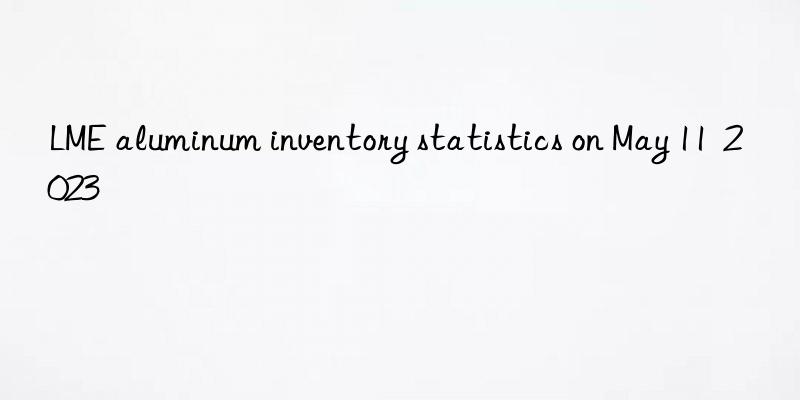 LME aluminum inventory statistics on May 11  2023