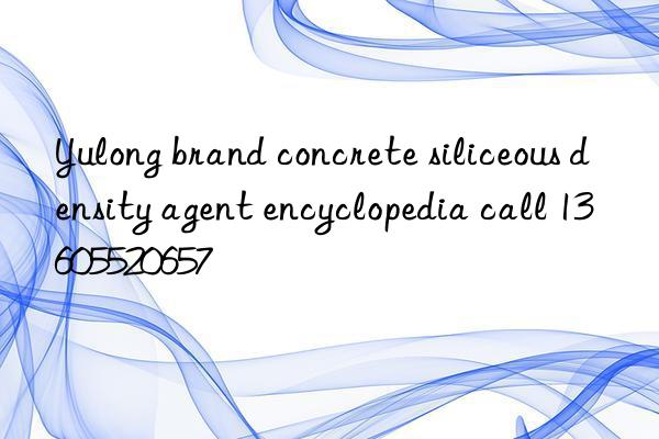 Yulong brand concrete siliceous density agent encyclopedia call 13605520657