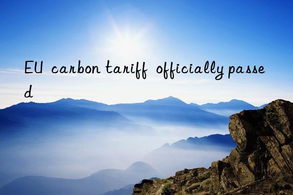 EU  carbon tariff  officially passed