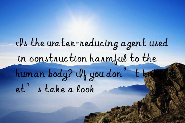 Is the water-reducing agent used in construction harmful to the human body? If you don’t know, let’s take a look