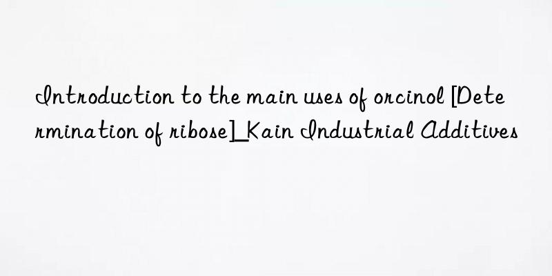 Introduction to the main uses of orcinol [Determination of ribose]_Kain Industrial Additives