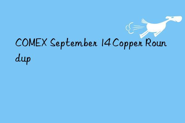 COMEX September 14 Copper Roundup