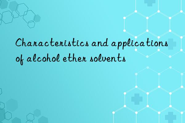 Characteristics and applications of alcohol ether solvents