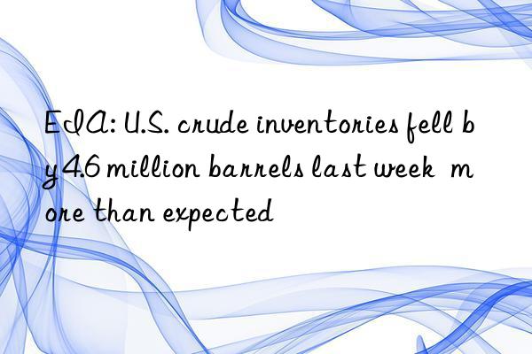 EIA: U.S. crude inventories fell by 4.6 million barrels last week  more than expected