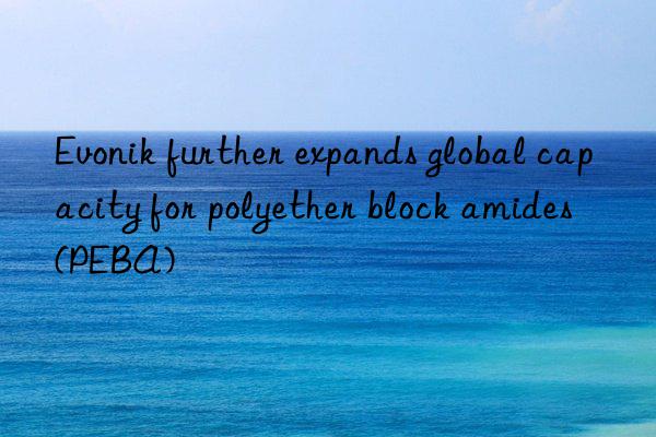 Evonik further expands global capacity for polyether block amides (PEBA)