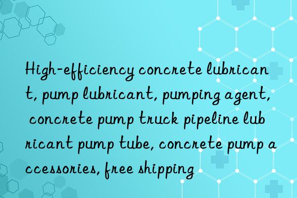 High-efficiency concrete lubricant, pump lubricant, pumping agent, concrete pump truck pipeline lubricant pump tube, concrete pump accessories, free shipping