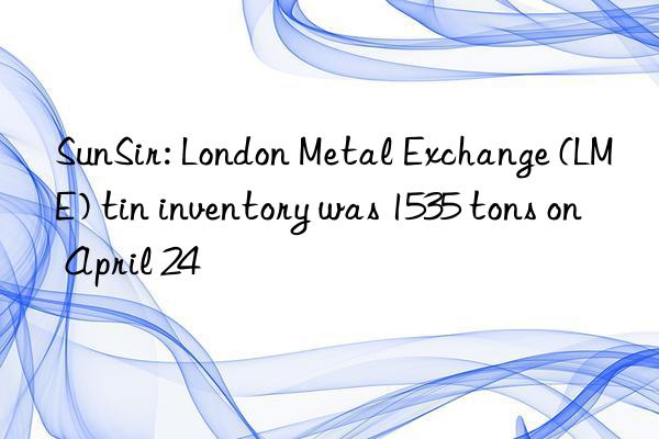 SunSir: London Metal Exchange (LME) tin inventory was 1535 tons on April 24