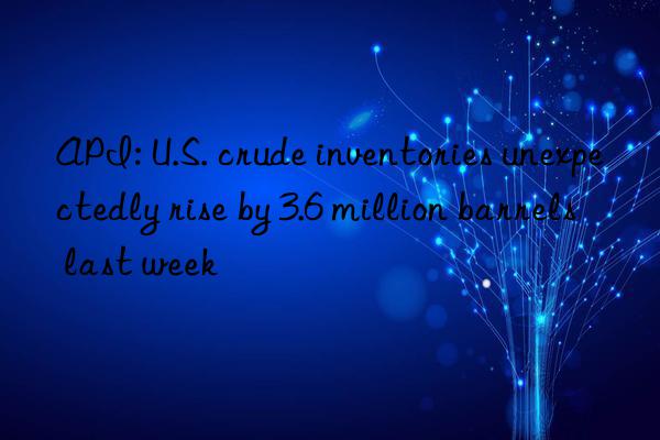 API: U.S. crude inventories unexpectedly rise by 3.6 million barrels last week