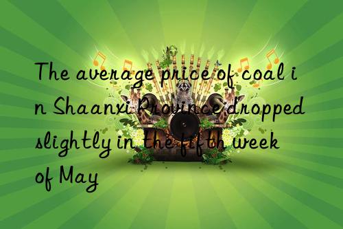 The average price of coal in Shaanxi Province dropped slightly in the fifth week of May