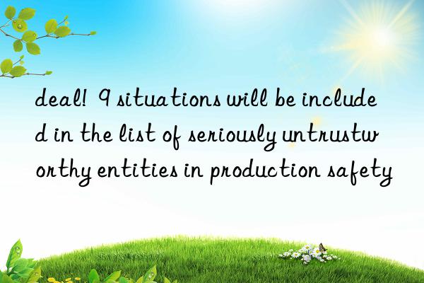 deal!  9 situations will be included in the list of seriously untrustworthy entities in production safety