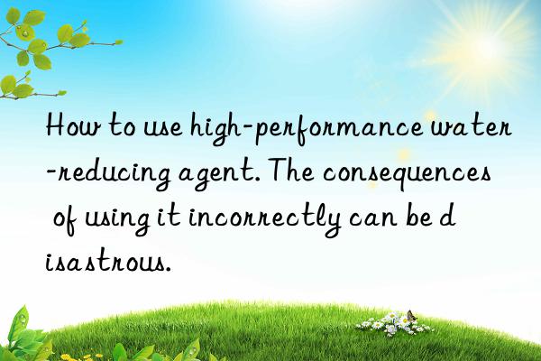 How to use high-performance water-reducing agent. The consequences of using it incorrectly can be disastrous.