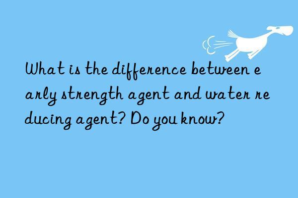 What is the difference between early strength agent and water reducing agent? Do you know?