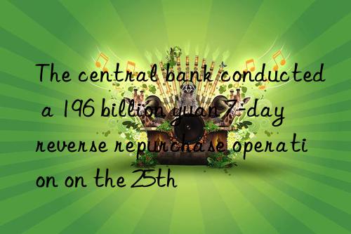 The central bank conducted a 196 billion yuan 7-day reverse repurchase operation on the 25th