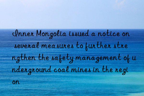 Inner Mongolia issued a notice on several measures to further strengthen the safety management of underground coal mines in the region