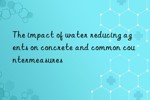 The impact of water reducing agents on concrete and common countermeasures