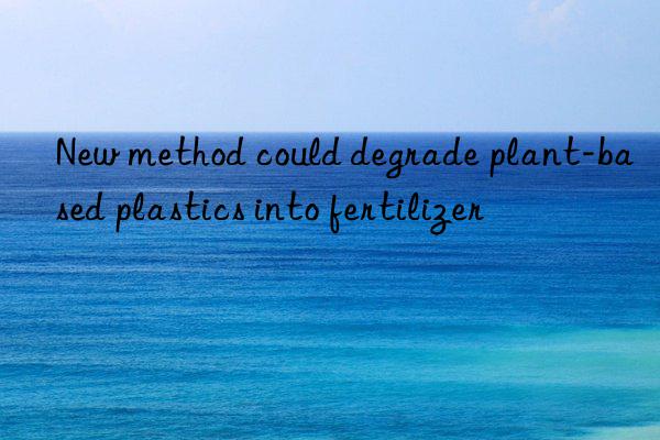 New method could degrade plant-based plastics into fertilizer