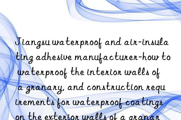 Jiangsu waterproof and air-insulating adhesive manufacturer-how to waterproof the interior walls of a granary, and construction requirements for waterproof coatings on the exterior walls of a granary