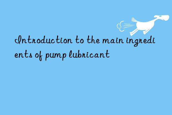 Introduction to the main ingredients of pump lubricant