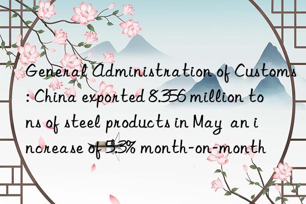 General Administration of Customs: China exported 8.356 million tons of steel products in May  an increase of 5.3% month-on-month