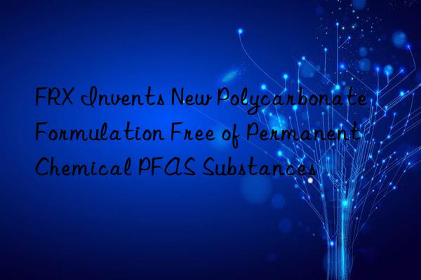 FRX Invents New Polycarbonate Formulation Free of Permanent Chemical PFAS Substances