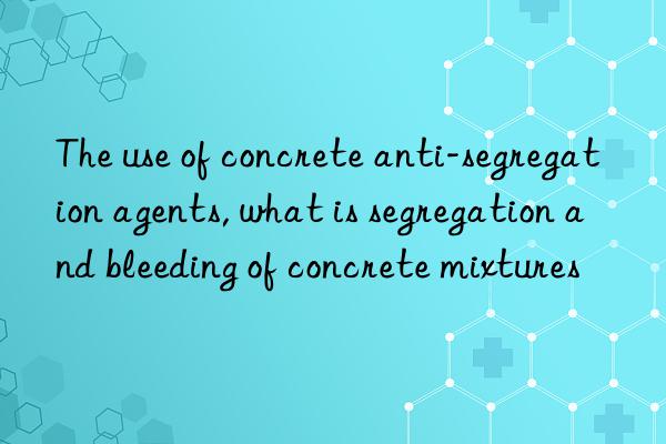 The use of concrete anti-segregation agents, what is segregation and bleeding of concrete mixtures