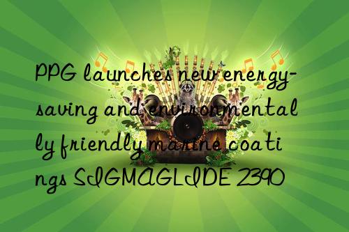 PPG launches new energy-saving and environmentally friendly marine coatings SIGMAGLIDE 2390