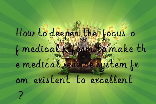 How to deepen the  focus  of medical reform to make the medical service system from  existent  to  excellent ?