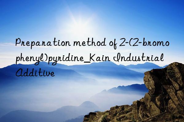 Preparation method of 2-(2-bromophenyl)pyridine_Kain Industrial Additive