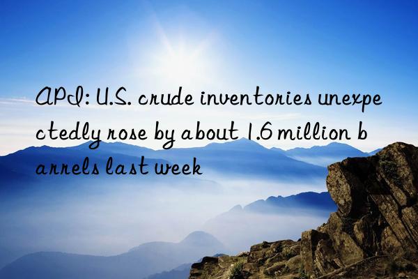 API: U.S. crude inventories unexpectedly rose by about 1.6 million barrels last week