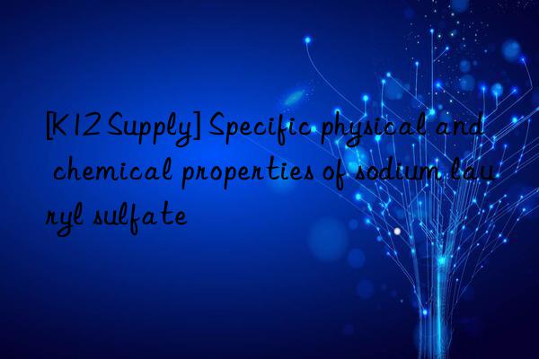 [K12 Supply] Specific physical and chemical properties of sodium lauryl sulfate